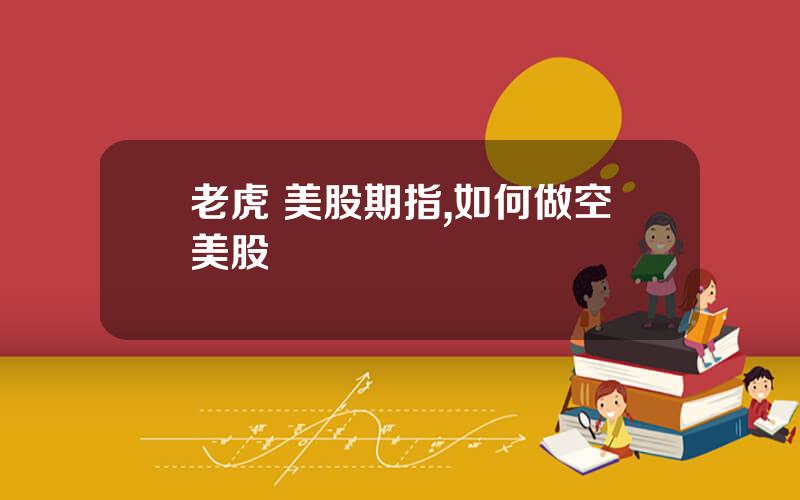 老虎 美股期指,如何做空美股